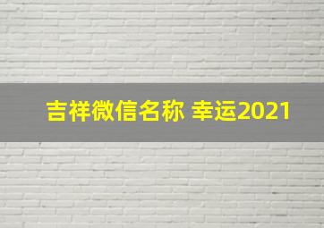 吉祥微信名称 幸运2021